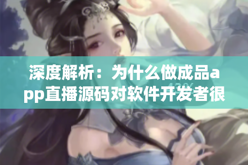 深度解析：為什么做成品app直播源碼對軟件開發(fā)者很有用？