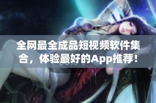 全網(wǎng)最全成品短視頻軟件集合，體驗(yàn)最好的App推薦！