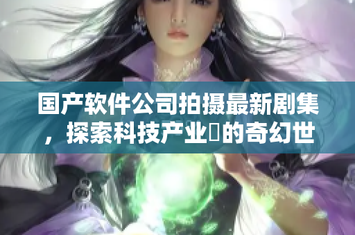國產(chǎn)軟件公司拍攝最新劇集，探索科技產(chǎn)業(yè)裏的奇幻世界