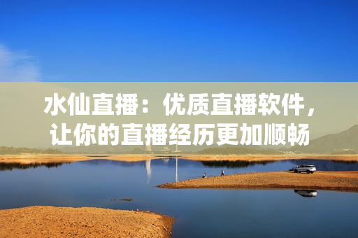 水仙直播：優(yōu)質(zhì)直播軟件，讓你的直播經(jīng)歷更加順暢