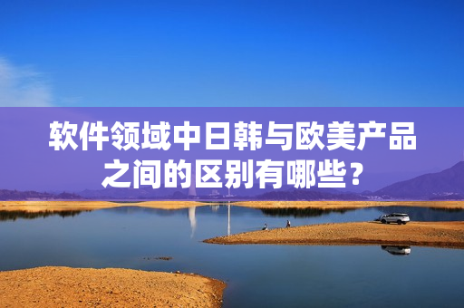 軟件領(lǐng)域中日韓與歐美產(chǎn)品之間的區(qū)別有哪些？
