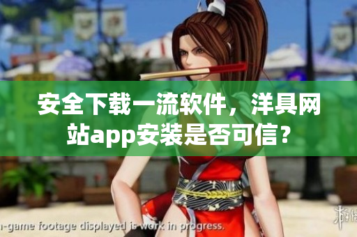 安全下載一流軟件，洋具網(wǎng)站app安裝是否可信？