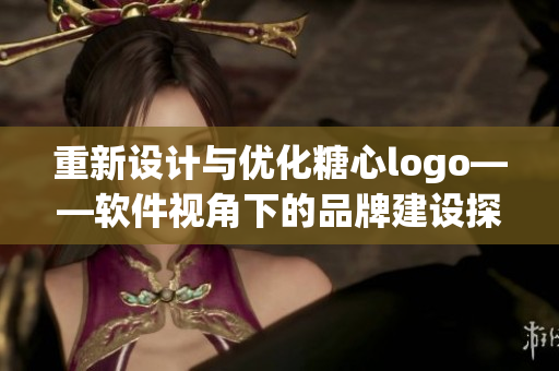 重新設(shè)計(jì)與優(yōu)化糖心logo——軟件視角下的品牌建設(shè)探析