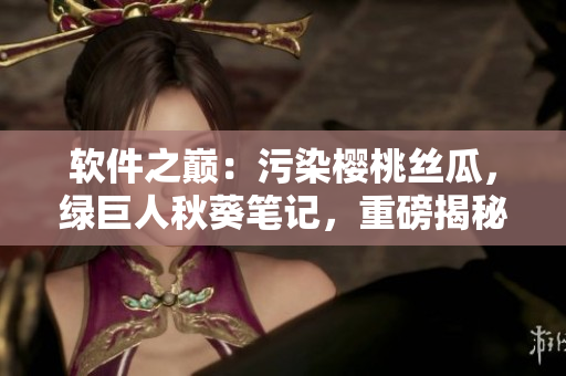 軟件之巔：污染櫻桃絲瓜，綠巨人秋葵筆記，重磅揭秘！
