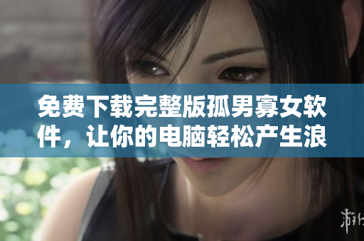 免費(fèi)下載完整版孤男寡女軟件，讓你的電腦輕松產(chǎn)生浪漫氛圍