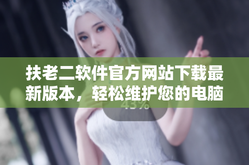 扶老二軟件官方網(wǎng)站下載最新版本，輕松維護(hù)您的電腦