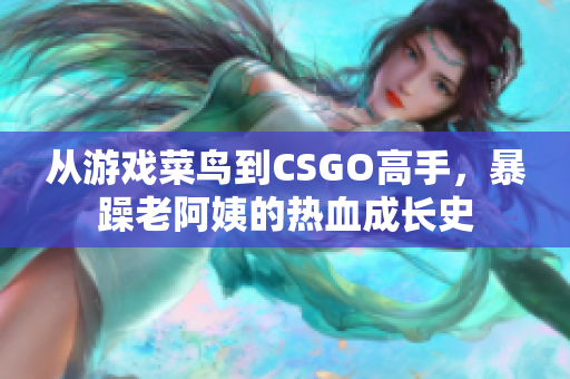 從游戲菜鳥到CSGO高手，暴躁老阿姨的熱血成長史