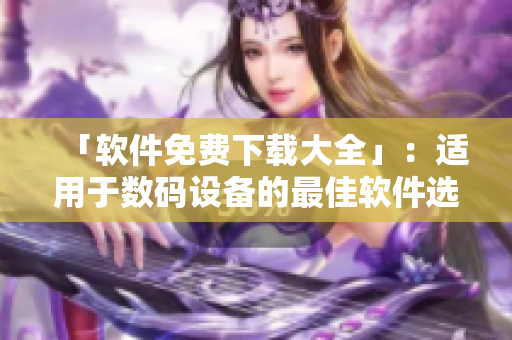 「軟件免費下載大全」：適用于數(shù)碼設(shè)備的最佳軟件選擇