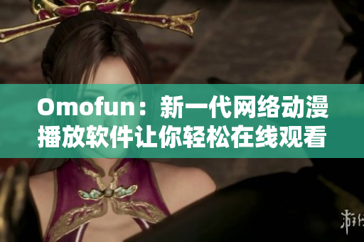 Omofun：新一代網(wǎng)絡(luò)動(dòng)漫播放軟件讓你輕松在線觀看