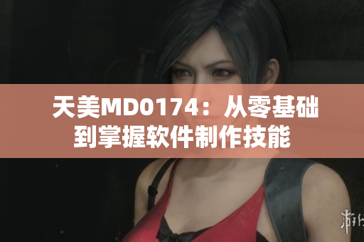  天美MD0174：從零基礎(chǔ)到掌握軟件制作技能