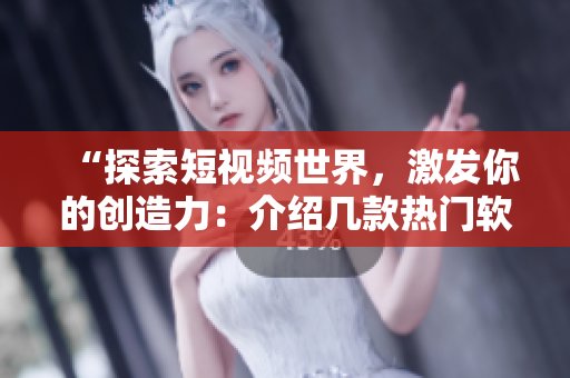 “探索短視頻世界，激發(fā)你的創(chuàng)造力：介紹幾款熱門軟件”