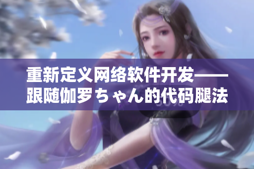 重新定義網(wǎng)絡(luò)軟件開發(fā)——跟隨伽羅ちゃん的代碼腿法教學(xué)視頻