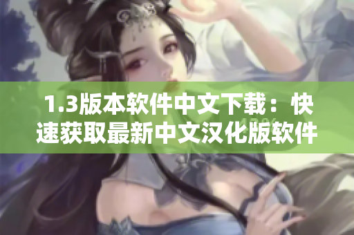 1.3版本軟件中文下載：快速獲取最新中文漢化版軟件，簡(jiǎn)單易用，盡在此處!
