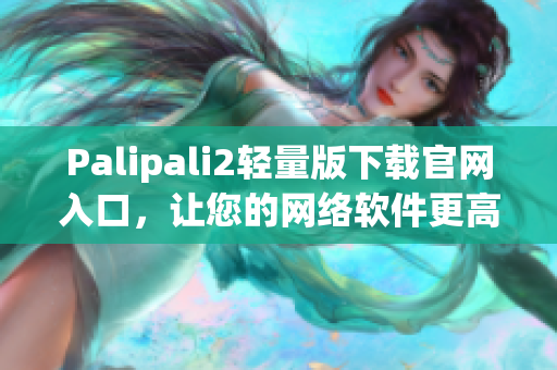 Palipali2輕量版下載官網(wǎng)入口，讓您的網(wǎng)絡(luò)軟件更高效