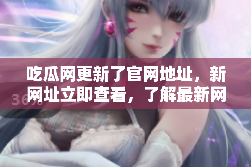 吃瓜網(wǎng)更新了官網(wǎng)地址，新網(wǎng)址立即查看，了解最新網(wǎng)絡(luò)軟件動(dòng)態(tài)