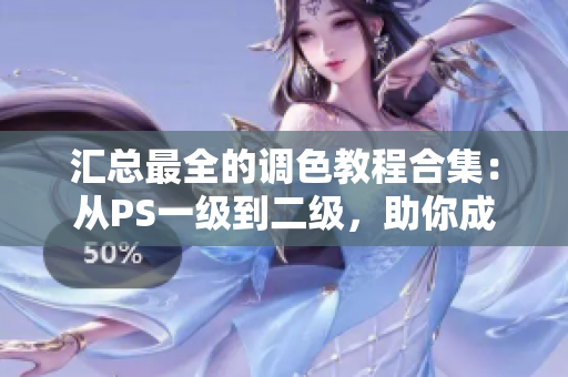 匯總最全的調(diào)色教程合集：從PS一級(jí)到二級(jí)，助你成為大片視頻調(diào)色達(dá)人！