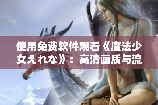 使用免費(fèi)軟件觀看《魔法少女えれな》：高清畫質(zhì)與流暢體驗