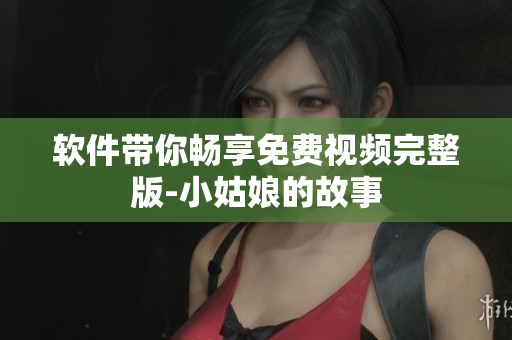軟件帶你暢享免費視頻完整版-小姑娘的故事