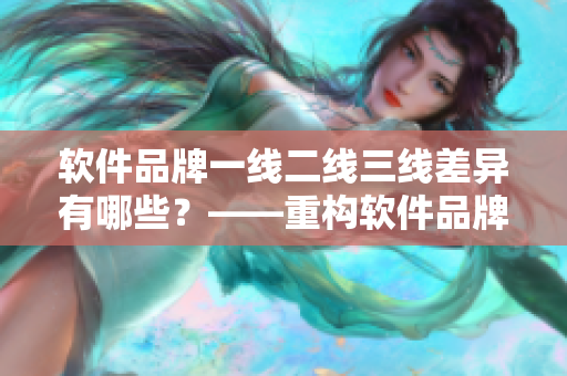 軟件品牌一線二線三線差異有哪些？——重構(gòu)軟件品牌等級(jí)劃分