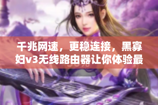 千兆網(wǎng)速，更穩(wěn)連接，黑寡婦v3無線路由器讓你體驗最佳網(wǎng)絡(luò)軟件表現(xiàn)
