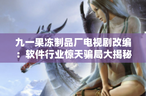 九一果凍制品廠電視劇改編：軟件行業(yè)驚天騙局大揭秘！
