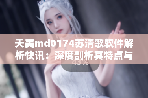 天美m(xù)d0174蘇清歌軟件解析快訊：深度剖析其特點與應(yīng)用范圍