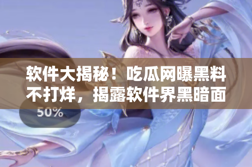 軟件大揭秘！吃瓜網(wǎng)曝黑料不打烊，揭露軟件界黑暗面