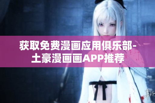 獲取免費(fèi)漫畫應(yīng)用俱樂部-土豪漫畫畫APP推薦