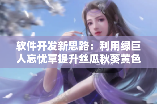 軟件開發(fā)新思路：利用綠巨人忘憂草提升絲瓜秋葵黃色調(diào)，優(yōu)化用戶體驗
