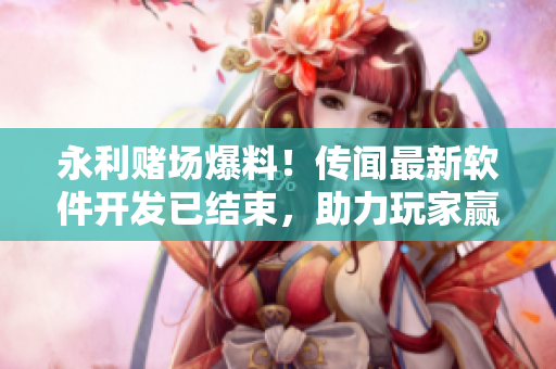 永利賭場爆料！傳聞最新軟件開發(fā)已結束，助力玩家贏金大獎