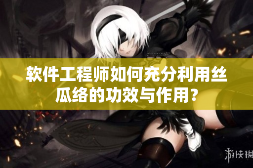 軟件工程師如何充分利用絲瓜絡(luò)的功效與作用？
