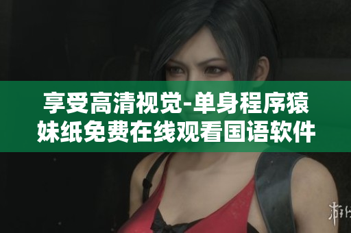 享受高清視覺-單身程序猿妹紙免費(fèi)在線觀看國語軟件技術(shù)視頻