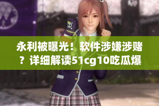 永利被曝光！軟件涉嫌涉賭？詳細(xì)解讀51cg10吃瓜爆料