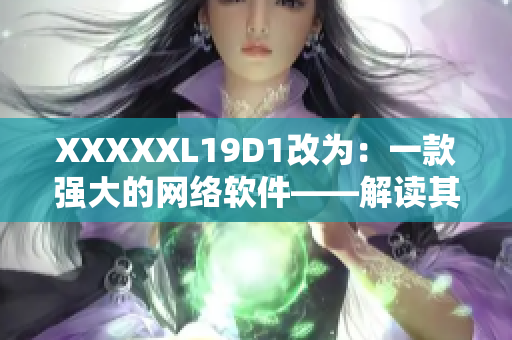 XXXXXL19D1改為：一款強(qiáng)大的網(wǎng)絡(luò)軟件——解讀其功能和優(yōu)勢(shì)