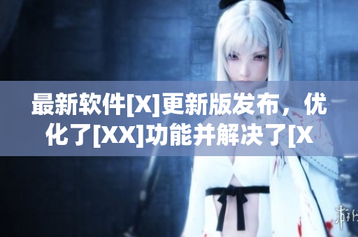 最新軟件[X]更新版發(fā)布，優(yōu)化了[XX]功能并解決了[XXX]問題