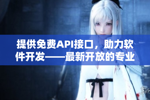 提供免費(fèi)API接口，助力軟件開(kāi)發(fā)——最新開(kāi)放的專業(yè)網(wǎng)站！