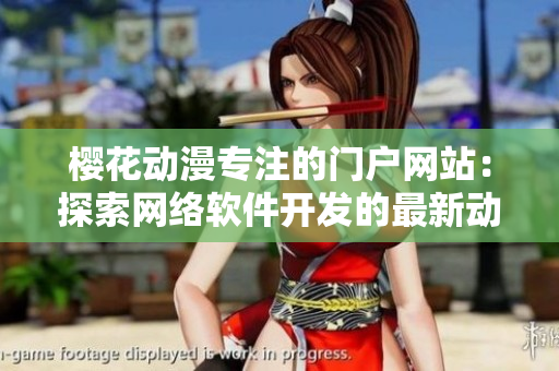 櫻花動(dòng)漫專注的門(mén)戶網(wǎng)站：探索網(wǎng)絡(luò)軟件開(kāi)發(fā)的最新動(dòng)態(tài)