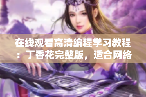 在線觀看高清編程學(xué)習(xí)教程：丁香花完整版，適合網(wǎng)絡(luò)軟件開發(fā)者學(xué)習(xí)使用