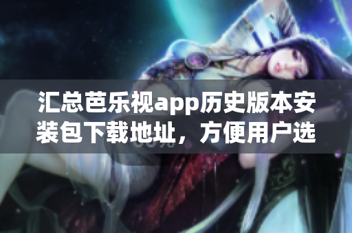 匯總芭樂視app歷史版本安裝包下載地址，方便用戶選擇舊版使用