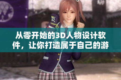 從零開始的3D人物設(shè)計軟件，讓你打造屬于自己的游戲角色