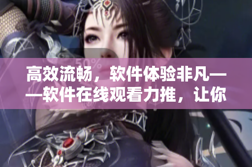 高效流暢，軟件體驗非凡——軟件在線觀看力推，讓你擁有全新視角！