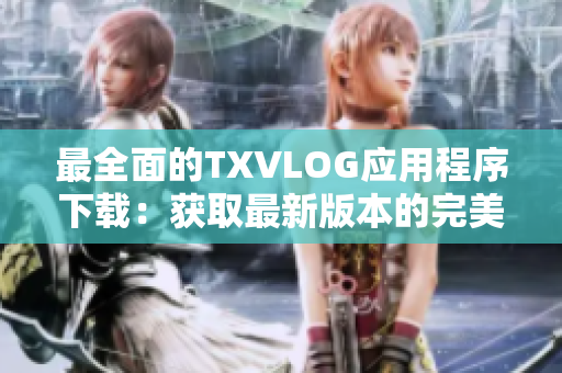 最全面的TXVLOG應(yīng)用程序下載：獲取最新版本的完美軟件體驗