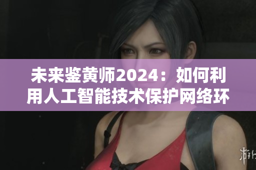 未來(lái)鑒黃師2024：如何利用人工智能技術(shù)保護(hù)網(wǎng)絡(luò)環(huán)境