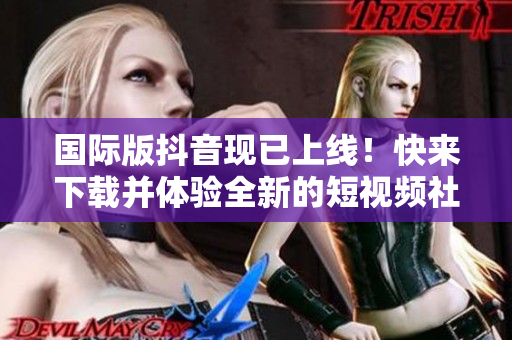 國際版抖音現(xiàn)已上線！快來下載并體驗全新的短視頻社交軟件