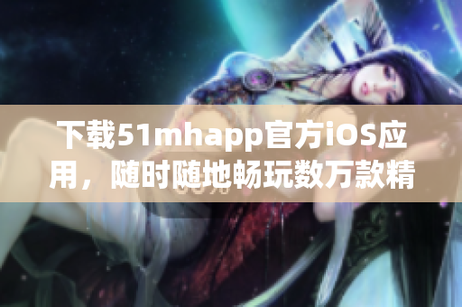 下載51mhapp官方iOS應(yīng)用，隨時(shí)隨地暢玩數(shù)萬款精品軟件