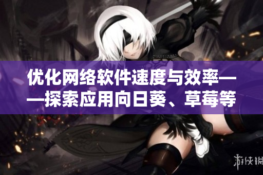 優(yōu)化網(wǎng)絡(luò)軟件速度與效率——探索應(yīng)用向日葵、草莓等植物元素的新思路