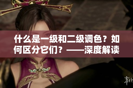 什么是一級(jí)和二級(jí)調(diào)色？如何區(qū)分它們？——深度解讀調(diào)色技巧