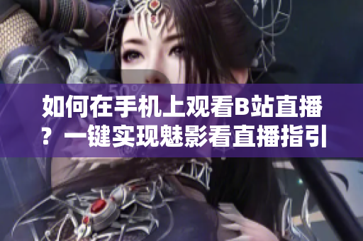 如何在手機(jī)上觀看B站直播？一鍵實(shí)現(xiàn)魅影看直播指引