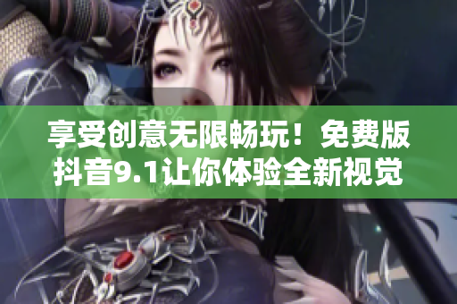 享受創(chuàng)意無限暢玩！免費(fèi)版抖音9.1讓你體驗(yàn)全新視覺盛宴