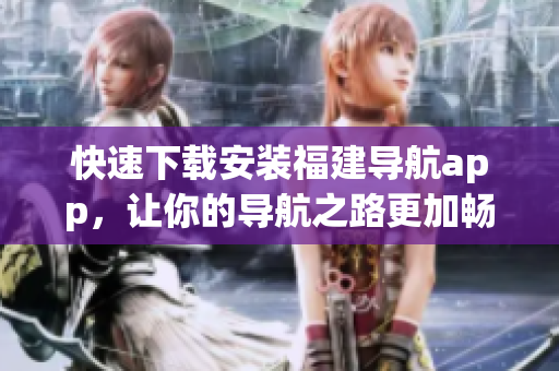快速下載安裝福建導(dǎo)航app，讓你的導(dǎo)航之路更加暢通